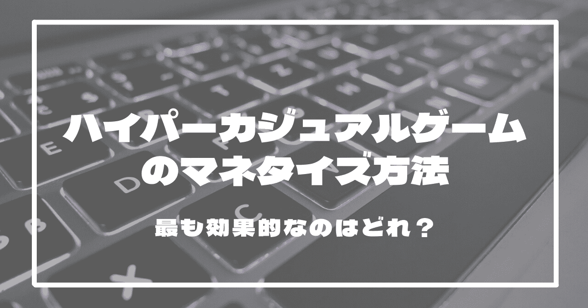 ハイパーカジュアルゲームのマネタイズ方法3つ！最も効果的なのはどれ？