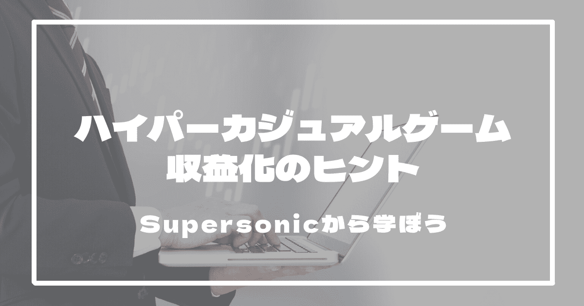 【Supersonicから学ぶ】ハイパーカジュアルゲーム収益化のヒント