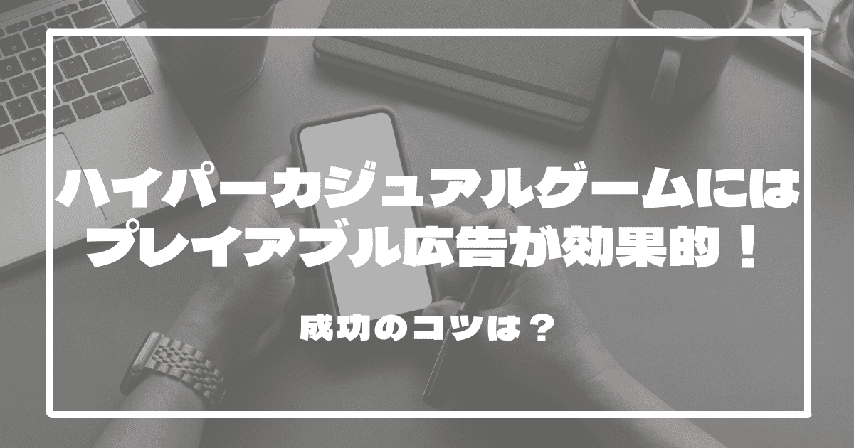 ハイパーカジュアルゲームにはプレイアブル広告が効果的！成功のコツは？