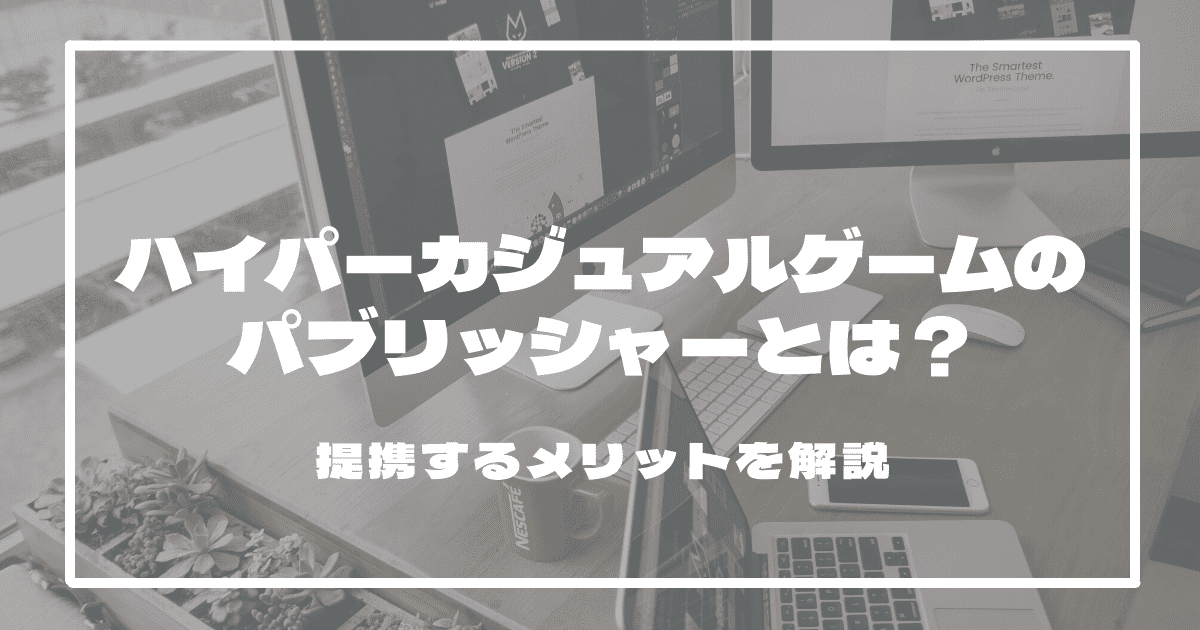 ハイパーカジュアルゲームのパブリッシャーとは？提携するメリットを解説