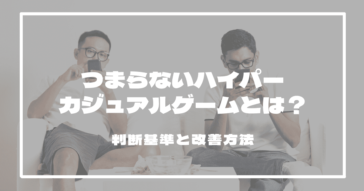 つまらないハイパーカジュアルゲームとは？　判断基準と改善方法